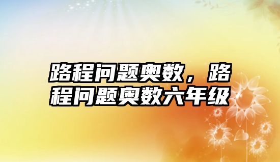 路程問(wèn)題奧數(shù)，路程問(wèn)題奧數(shù)六年級(jí)