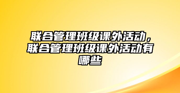 聯(lián)合管理班級課外活動，聯(lián)合管理班級課外活動有哪些