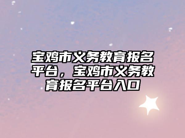 寶雞市義務(wù)教育報(bào)名平臺，寶雞市義務(wù)教育報(bào)名平臺入口