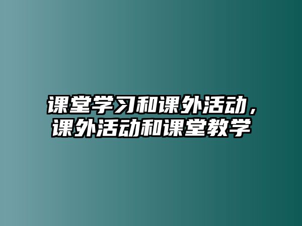 課堂學(xué)習(xí)和課外活動(dòng)，課外活動(dòng)和課堂教學(xué)