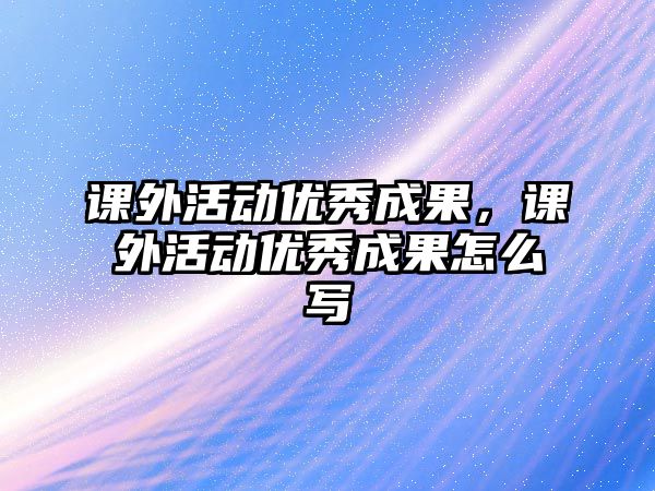 課外活動(dòng)優(yōu)秀成果，課外活動(dòng)優(yōu)秀成果怎么寫
