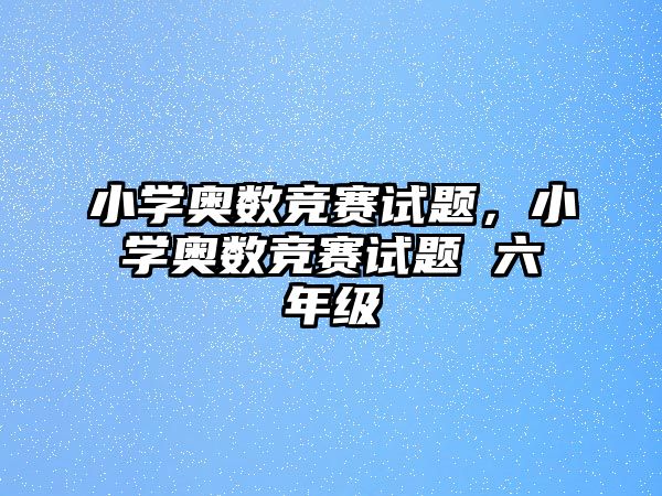 小學(xué)奧數(shù)競賽試題，小學(xué)奧數(shù)競賽試題 六年級(jí)