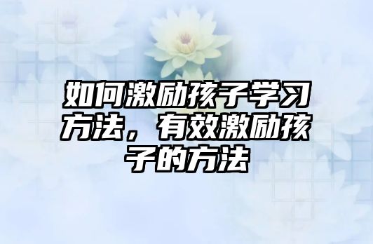 如何激勵(lì)孩子學(xué)習(xí)方法，有效激勵(lì)孩子的方法