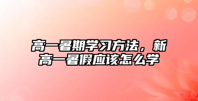 高一暑期學(xué)習(xí)方法，新高一暑假應(yīng)該怎么學(xué)