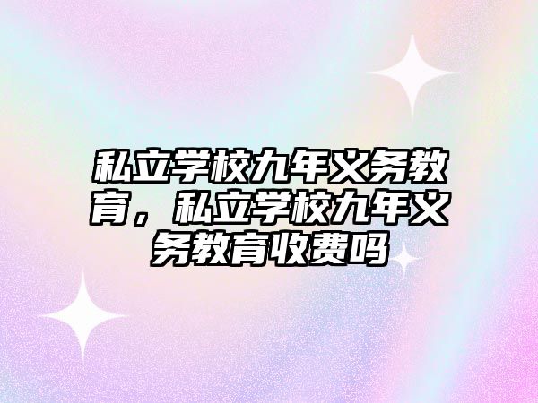 私立學(xué)校九年義務(wù)教育，私立學(xué)校九年義務(wù)教育收費嗎