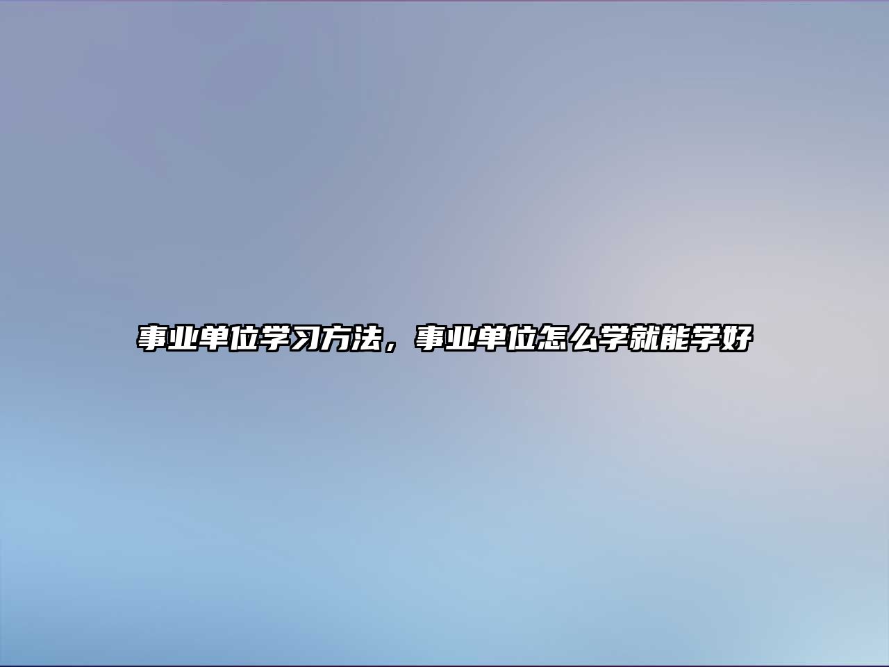 事業(yè)單位學(xué)習(xí)方法，事業(yè)單位怎么學(xué)就能學(xué)好