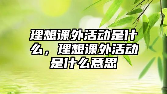 理想課外活動(dòng)是什么，理想課外活動(dòng)是什么意思
