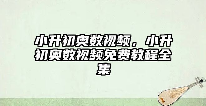 小升初奧數(shù)視頻，小升初奧數(shù)視頻免費(fèi)教程全集