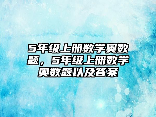 5年級上冊數(shù)學(xué)奧數(shù)題，5年級上冊數(shù)學(xué)奧數(shù)題以及答案