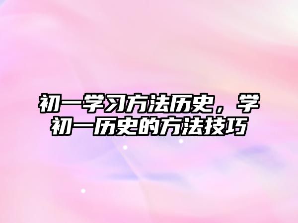 初一學(xué)習(xí)方法歷史，學(xué)初一歷史的方法技巧