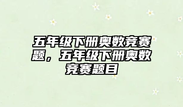 五年級(jí)下冊(cè)奧數(shù)競(jìng)賽題，五年級(jí)下冊(cè)奧數(shù)競(jìng)賽題目