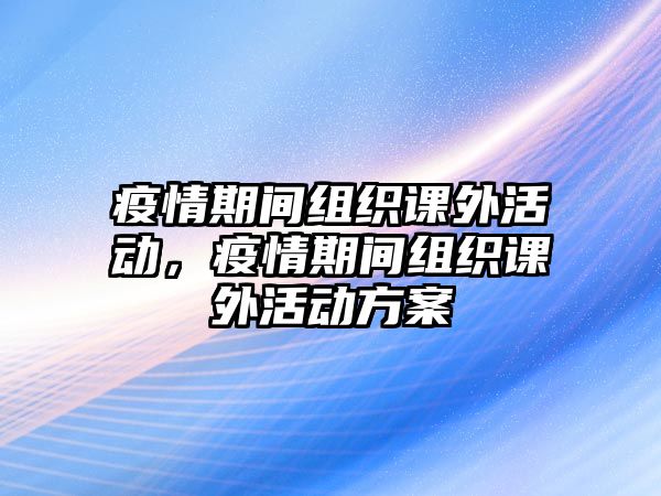 疫情期間組織課外活動(dòng)，疫情期間組織課外活動(dòng)方案