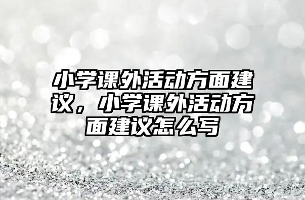 小學(xué)課外活動方面建議，小學(xué)課外活動方面建議怎么寫