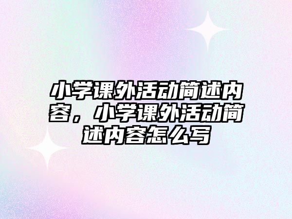 小學(xué)課外活動(dòng)簡(jiǎn)述內(nèi)容，小學(xué)課外活動(dòng)簡(jiǎn)述內(nèi)容怎么寫(xiě)