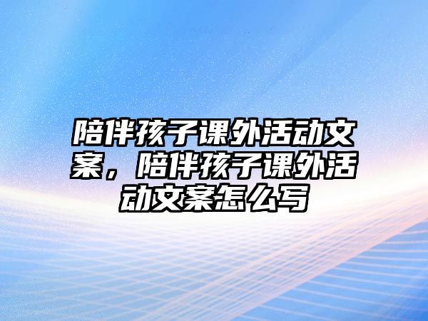 陪伴孩子課外活動文案，陪伴孩子課外活動文案怎么寫