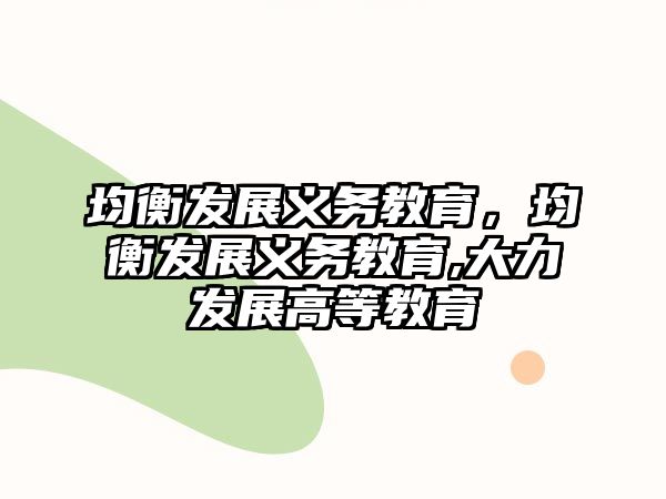 均衡發(fā)展義務(wù)教育，均衡發(fā)展義務(wù)教育,大力發(fā)展高等教育