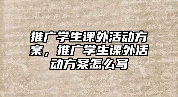 推廣學(xué)生課外活動(dòng)方案，推廣學(xué)生課外活動(dòng)方案怎么寫