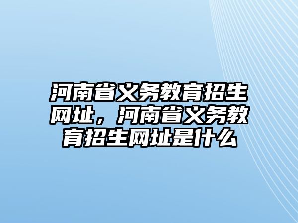河南省義務(wù)教育招生網(wǎng)址，河南省義務(wù)教育招生網(wǎng)址是什么