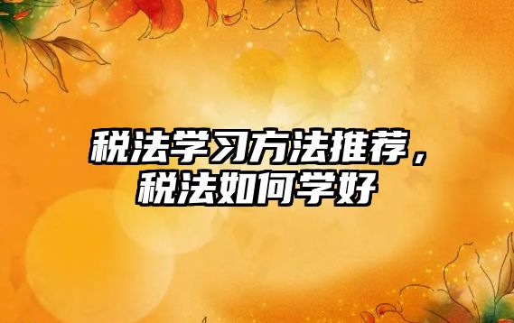 稅法學(xué)習(xí)方法推薦，稅法如何學(xué)好