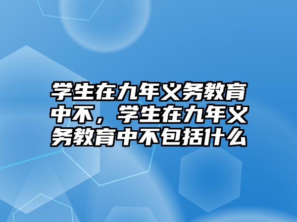 學(xué)生在九年義務(wù)教育中不，學(xué)生在九年義務(wù)教育中不包括什么