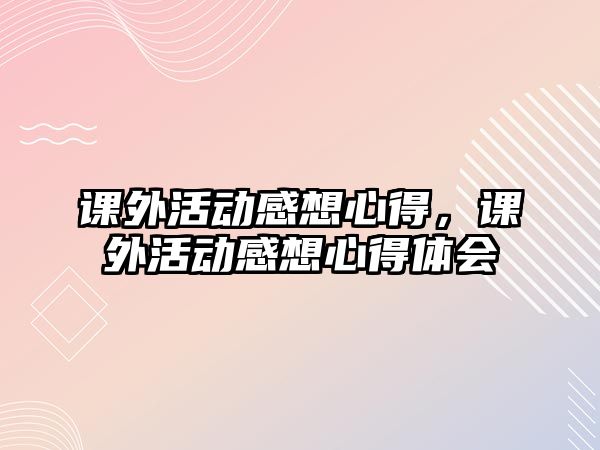 課外活動感想心得，課外活動感想心得體會