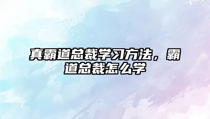 真霸道總裁學習方法，霸道總裁怎么學