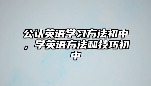 公認(rèn)英語(yǔ)學(xué)習(xí)方法初中，學(xué)英語(yǔ)方法和技巧初中