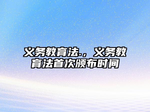 義務(wù)教育法.，義務(wù)教育法首次頒布時間
