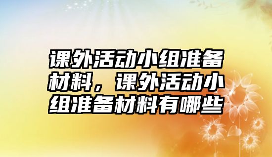 課外活動(dòng)小組準(zhǔn)備材料，課外活動(dòng)小組準(zhǔn)備材料有哪些