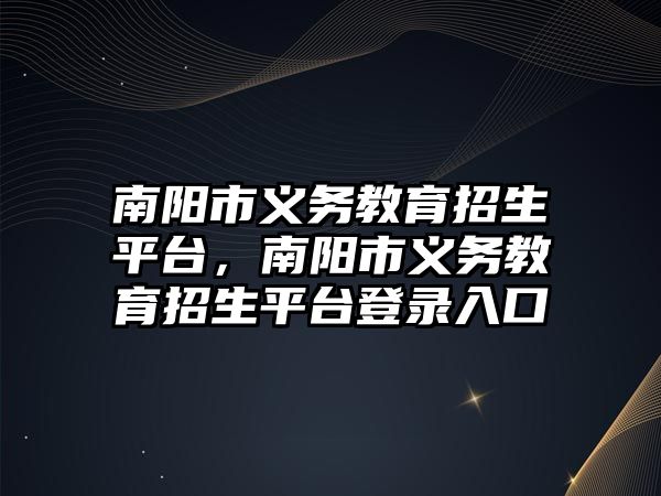 南陽市義務(wù)教育招生平臺，南陽市義務(wù)教育招生平臺登錄入口