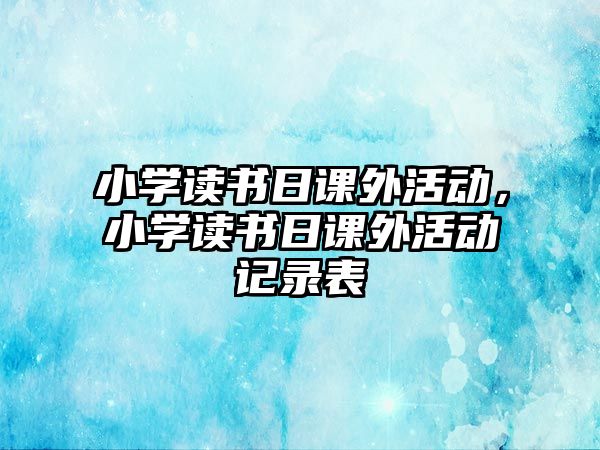 小學(xué)讀書(shū)日課外活動(dòng)，小學(xué)讀書(shū)日課外活動(dòng)記錄表