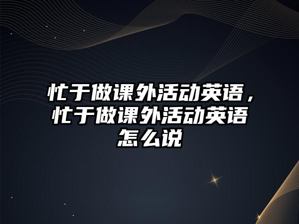 忙于做課外活動(dòng)英語(yǔ)，忙于做課外活動(dòng)英語(yǔ)怎么說(shuō)