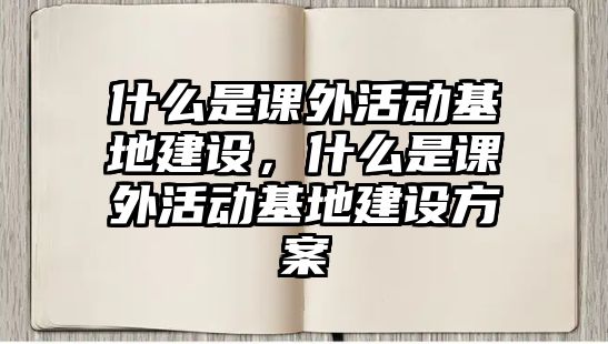 什么是課外活動基地建設(shè)，什么是課外活動基地建設(shè)方案