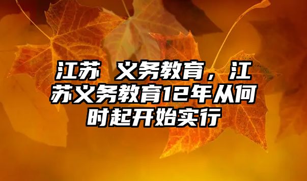 江蘇 義務(wù)教育，江蘇義務(wù)教育12年從何時(shí)起開(kāi)始實(shí)行