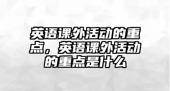 英語(yǔ)課外活動(dòng)的重點(diǎn)，英語(yǔ)課外活動(dòng)的重點(diǎn)是什么