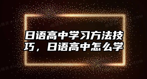 日語(yǔ)高中學(xué)習(xí)方法技巧，日語(yǔ)高中怎么學(xué)
