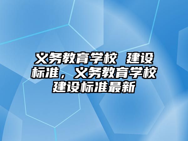 義務(wù)教育學(xué)校 建設(shè)標(biāo)準(zhǔn)，義務(wù)教育學(xué)校建設(shè)標(biāo)準(zhǔn)最新