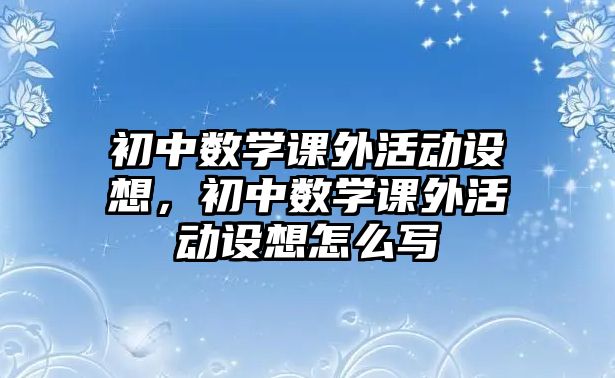 初中數(shù)學(xué)課外活動(dòng)設(shè)想，初中數(shù)學(xué)課外活動(dòng)設(shè)想怎么寫