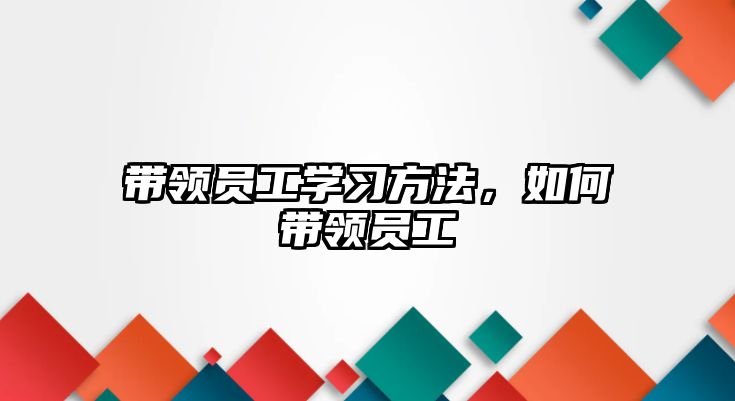 帶領(lǐng)員工學習方法,如何帶領(lǐng)員工
