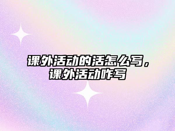 課外活動(dòng)的活怎么寫(xiě)，課外活動(dòng)咋寫(xiě)