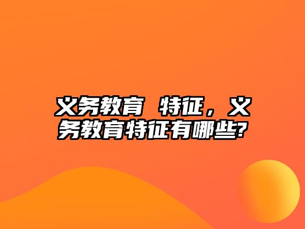 義務教育 特征，義務教育特征有哪些?