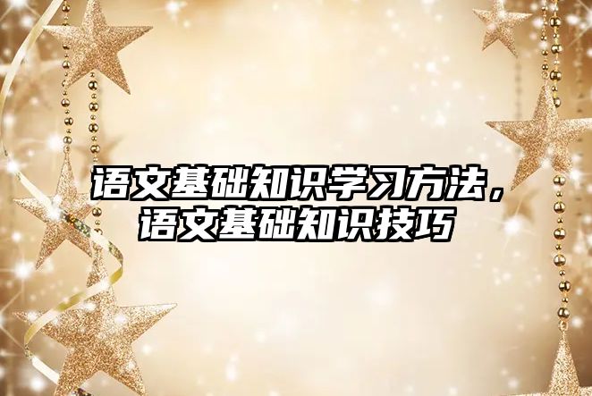 語文基礎(chǔ)知識(shí)學(xué)習(xí)方法，語文基礎(chǔ)知識(shí)技巧