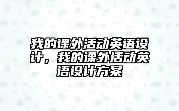 我的課外活動(dòng)英語設(shè)計(jì)，我的課外活動(dòng)英語設(shè)計(jì)方案