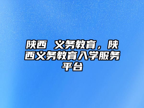陜西 義務(wù)教育，陜西義務(wù)教育入學(xué)服務(wù)平臺
