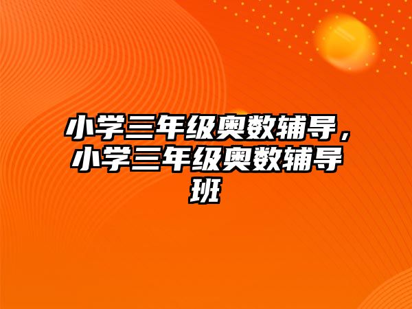 小學(xué)三年級(jí)奧數(shù)輔導(dǎo)，小學(xué)三年級(jí)奧數(shù)輔導(dǎo)班