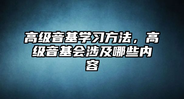 高級音基學(xué)習(xí)方法，高級音基會涉及哪些內(nèi)容
