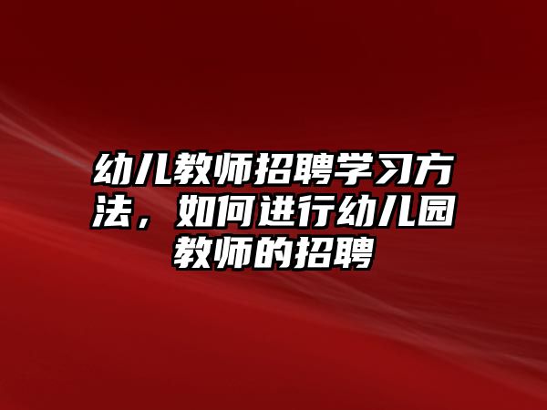 幼兒教師招聘學(xué)習(xí)方法，如何進(jìn)行幼兒園教師的招聘