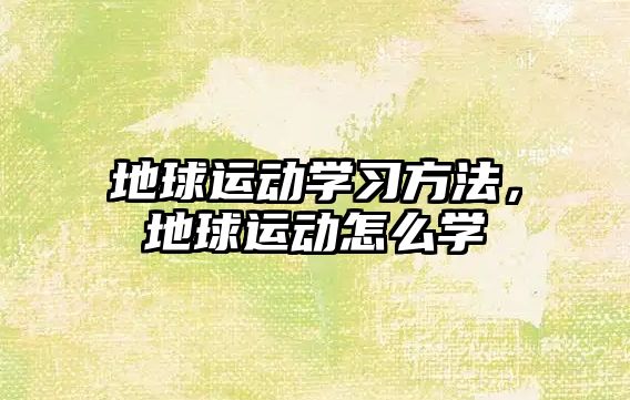 地球運(yùn)動(dòng)學(xué)習(xí)方法，地球運(yùn)動(dòng)怎么學(xué)