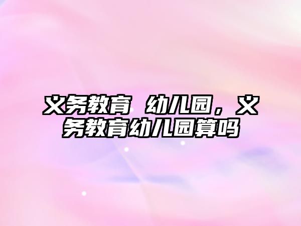 義務(wù)教育 幼兒園，義務(wù)教育幼兒園算嗎