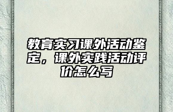 教育實習(xí)課外活動鑒定，課外實踐活動評價怎么寫